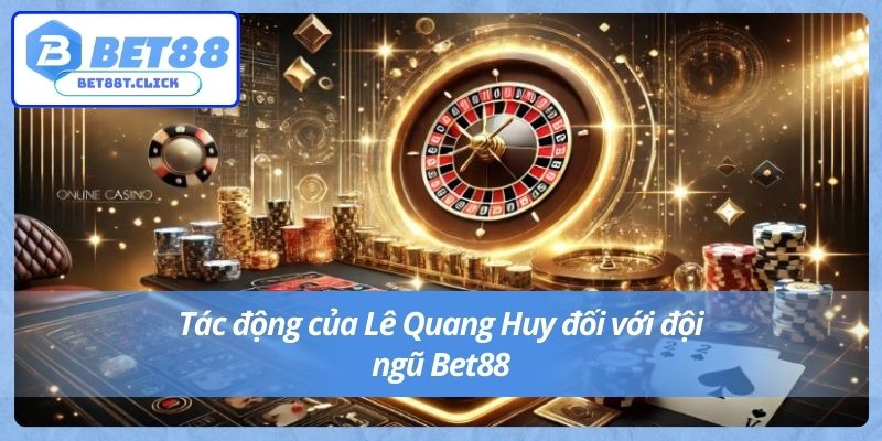 Tác động của Quang Huy đối với đội ngũ Bet88