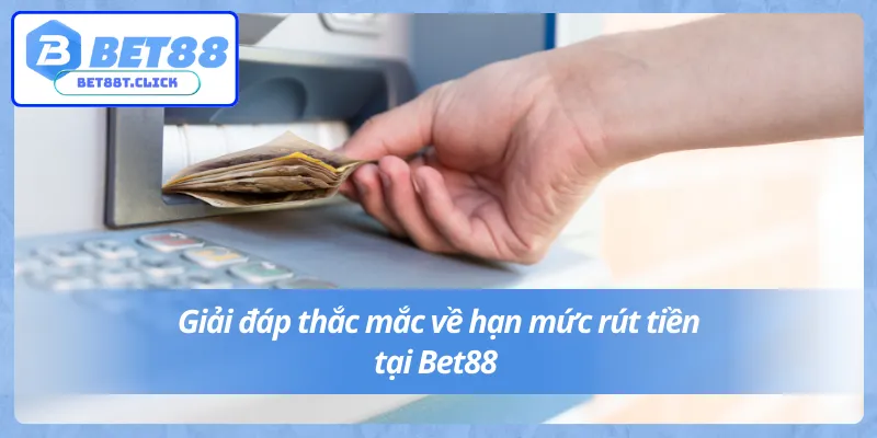 Lý giải thắc mắc về hạn mức rút tiền tại Bet88 tối thiểu bao nhiêu
